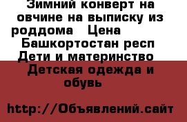 Зимний конверт на овчине на выписку из роддома › Цена ­ 1 700 - Башкортостан респ. Дети и материнство » Детская одежда и обувь   